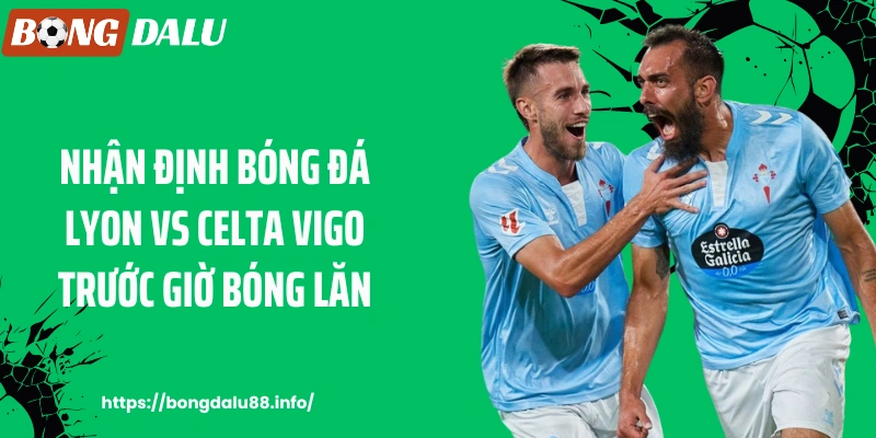 Nhận định bóng đá Lyon vs Celta Vigo trước giờ bóng lăn